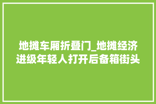 地摊车厢折叠门_地摊经济进级年轻人打开后备箱街头练摊移动小店为了赚钱也为了妄图