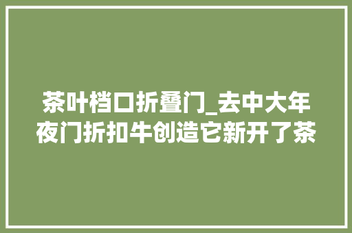 茶叶档口折叠门_去中大年夜门折扣牛创造它新开了茶叶批发中央便宜还有代金券