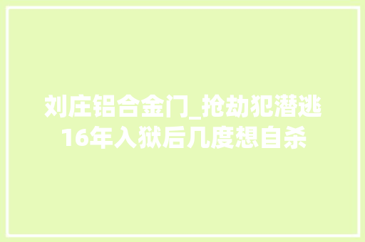 刘庄铝合金门_抢劫犯潜逃16年入狱后几度想自杀