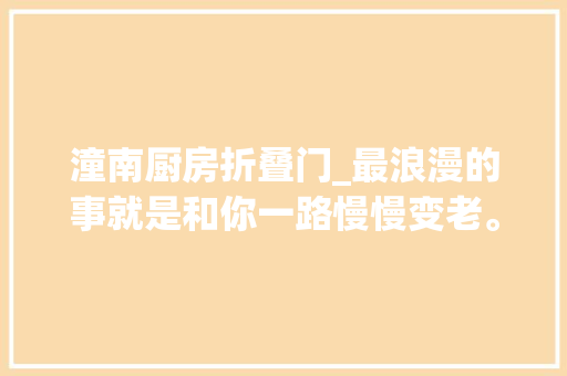 潼南厨房折叠门_最浪漫的事就是和你一路慢慢变老。泰吉落成效果