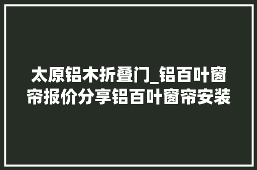 太原铝木折叠门_铝百叶窗帘报价分享铝百叶窗帘安装筹划理解一下