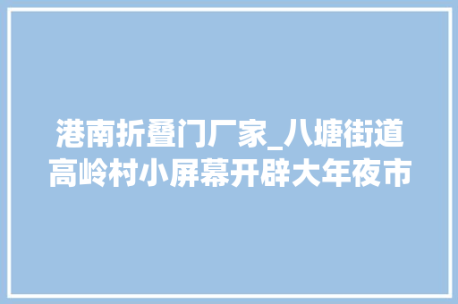 港南折叠门厂家_八塘街道高岭村小屏幕开辟大年夜市场村落市场活起来
