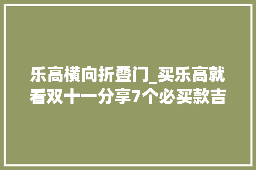 乐高横向折叠门_买乐高就看双十一分享7个必买款吉时已到赶紧下单