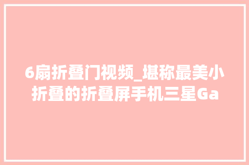 6扇折叠门视频_堪称最美小折叠的折叠屏手机三星GalaxyZFlip6上手体验