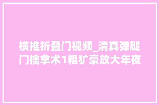 横推折叠门视频_清真弹腿门擒拿术1粗犷豪放大年夜开大年夜合拿打结合威武霸气