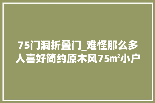 75门洞折叠门_难怪那么多人喜好简约原木风75㎡小户型住出150㎡的高级感
