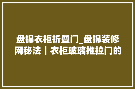 盘锦衣柜折叠门_盘锦装修网秘法｜衣柜玻璃推拉门的保养方法