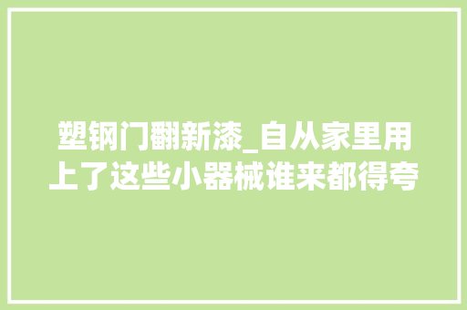 塑钢门翻新漆_自从家里用上了这些小器械谁来都得夸一句小机灵鬼