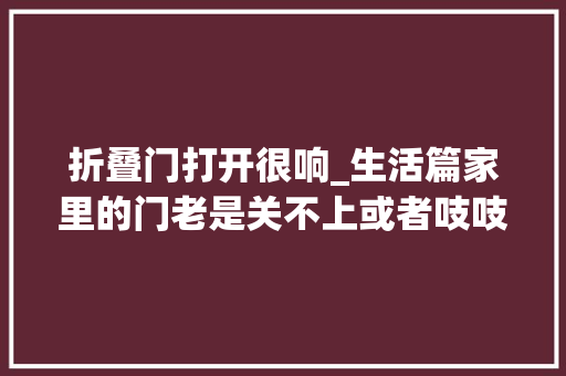 折叠门打开很响_生活篇家里的门老是关不上或者吱吱作响是时刻学会修理了