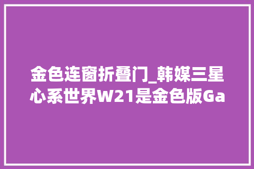 金色连窗折叠门_韩媒三星心系世界W21是金色版GalaxyZFold2的进级版