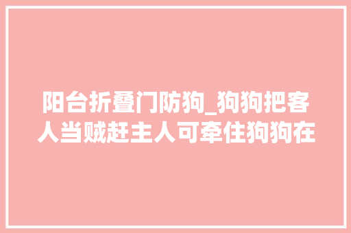 阳台折叠门防狗_狗狗把客人当贼赶主人可牵住狗狗在门口进行简单的演习纠正