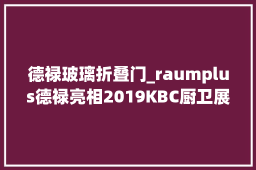 德禄玻璃折叠门_raumplus德禄亮相2019KBC厨卫展实力演绎德系极简风