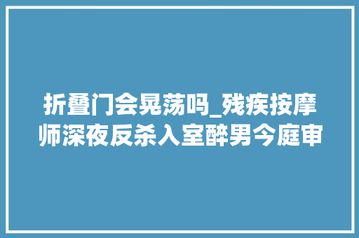 折叠门会晃荡吗_残疾按摩师深夜反杀入室醉男今庭审案件未当庭判决