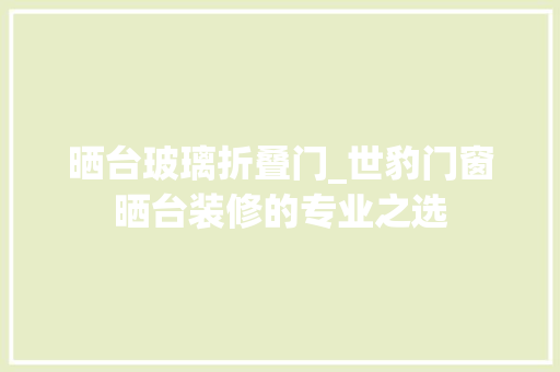 晒台玻璃折叠门_世豹门窗晒台装修的专业之选