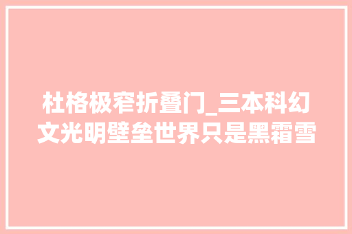 杜格极窄折叠门_三本科幻文光明壁垒世界只是黑霜雪凛冬长夜依然不能放弃欲望