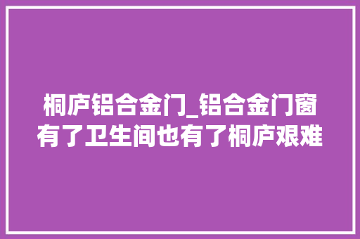 桐庐铝合金门_铝合金门窗有了卫生间也有了桐庐艰难家庭有了新家