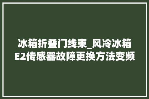 冰箱折叠门线束_风冷冰箱E2传感器故障更换方法变频冰箱