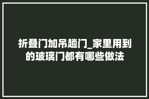 折叠门加吊趟门_家里用到的玻璃门都有哪些做法