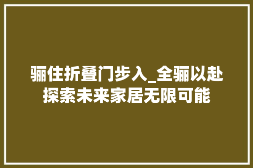 骊住折叠门步入_全骊以赴探索未来家居无限可能