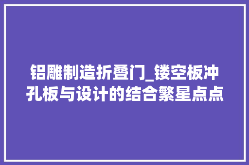 铝雕制造折叠门_镂空板冲孔板与设计的结合繁星点点现代气息浓厚