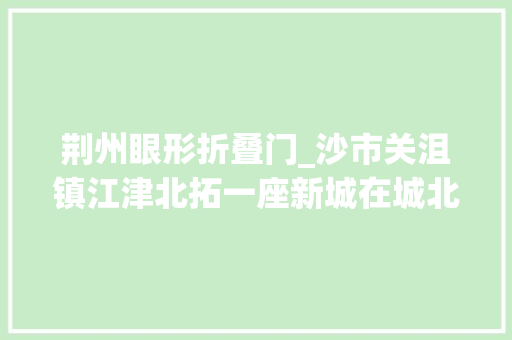 荆州眼形折叠门_沙市关沮镇江津北拓一座新城在城北强势崛起
