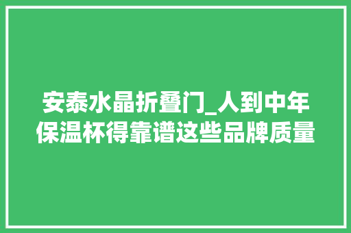安泰水晶折叠门_人到中年保温杯得靠谱这些品牌质量抽查合格