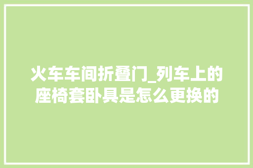 火车车间折叠门_列车上的座椅套卧具是怎么更换的