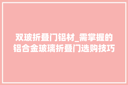 双玻折叠门铝材_需掌握的铝合金玻璃折叠门选购技巧