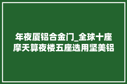 年夜厦铝合金门_全球十座摩天算夜楼五座选用坚美铝材