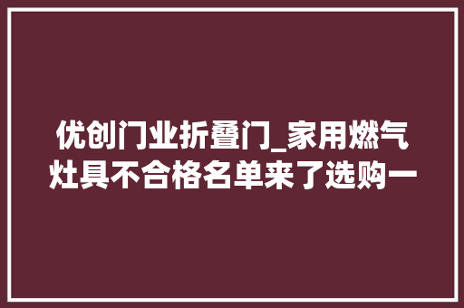 优创门业折叠门_家用燃气灶具不合格名单来了选购一定要留心哦