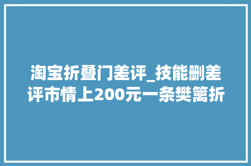 淘宝折叠门差评_技能删差评市情上200元一条樊篱折叠技能处理中差评揭秘公开