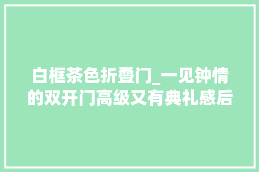 白框茶色折叠门_一见钟情的双开门高级又有典礼感后悔这么晚才用在家里