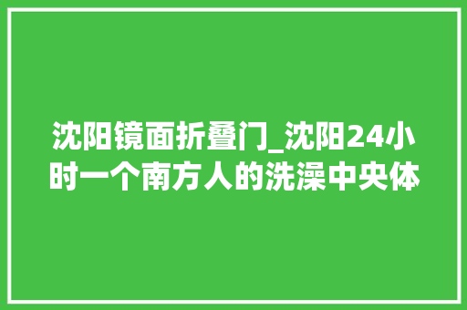 沈阳镜面折叠门_沈阳24小时一个南方人的洗澡中央体验记