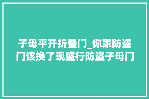子母平开折叠门_你家防盗门该换了现盛行防盗子母门霸气省空间任何位置都能装