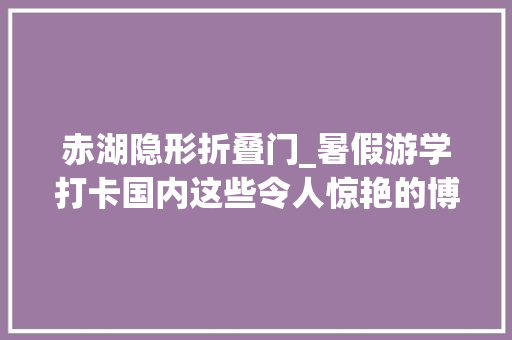 赤湖隐形折叠门_暑假游学打卡国内这些令人惊艳的博物馆