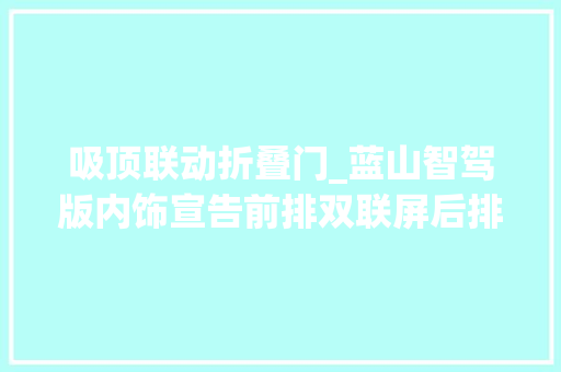 吸顶联动折叠门_蓝山智驾版内饰宣告前排双联屏后排吸顶屏彩电/冰箱/沙发配齐