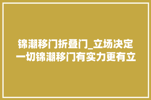 锦潮移门折叠门_立场决定一切锦潮移门有实力更有立场