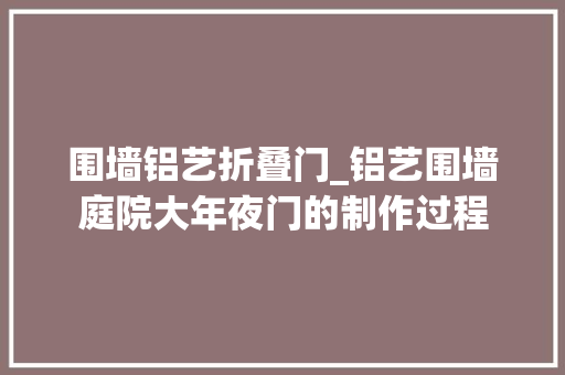 围墙铝艺折叠门_铝艺围墙庭院大年夜门的制作过程