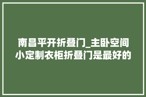 南昌平开折叠门_主卧空间小定制衣柜折叠门是最好的解决筹划南昌典初平面设计
