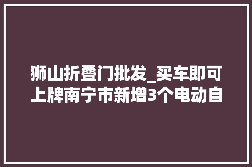 狮山折叠门批发_买车即可上牌南宁市新增3个电动自行车带牌发卖点