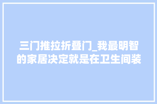 三门推拉折叠门_我最明智的家居决定就是在卫生间装修时做好了6个方面的细节