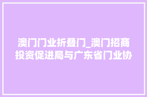 澳门门业折叠门_澳门招商投资促进局与广东省门业协会共商行业成长