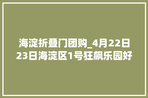 海淀折叠门团购_4月22日23日海淀区1号狂飙乐园好品家大年夜型家装建材团购会