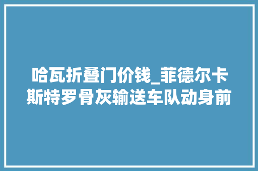 哈瓦折叠门价钱_菲德尔卡斯特罗骨灰输送车队动身前往安葬地