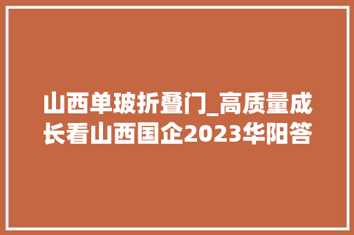 山西单玻折叠门_高质量成长看山西国企2023华阳答卷提标提速提质提效打造高效华阳