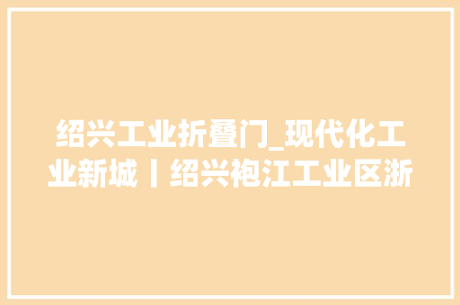 绍兴工业折叠门_现代化工业新城丨绍兴袍江工业区浙江盛达纺织639折二拍