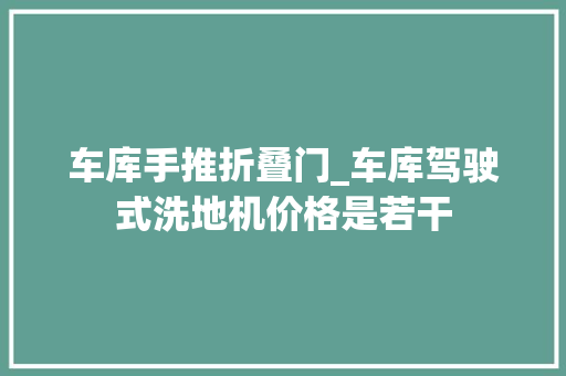 车库手推折叠门_车库驾驶式洗地机价格是若干