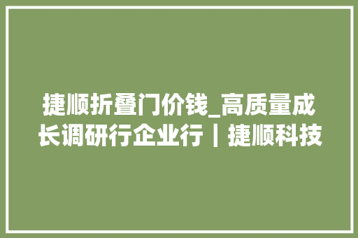 捷顺折叠门价钱_高质量成长调研行企业行｜捷顺科技聪慧泊车赛道的领跑者