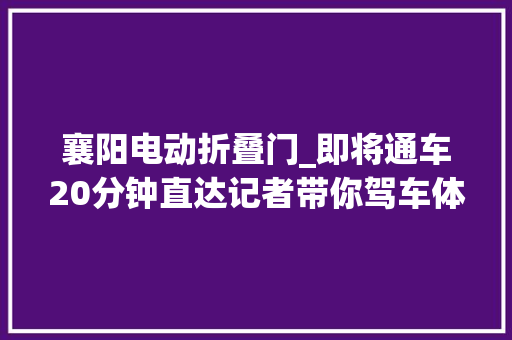 襄阳电动折叠门_即将通车20分钟直达记者带你驾车体验