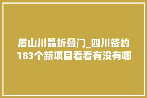 眉山川晶折叠门_四川签约183个新项目看看有没有哪个在你家乡
